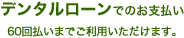 デンタルローンでのお支払い60回払いまでお利用いただけます。